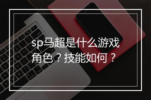 sp马超是什么游戏角色？技能如何？