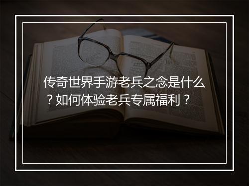 传奇世界手游老兵之念是什么？如何体验老兵专属福利？