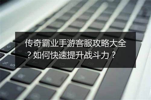 传奇霸业手游客服攻略大全？如何快速提升战斗力？