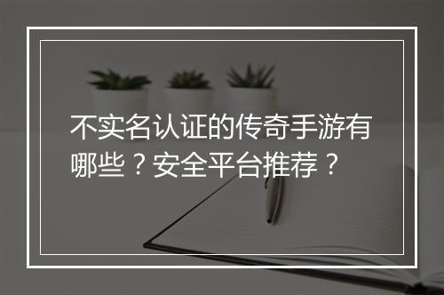 不实名认证的传奇手游有哪些？安全平台推荐？