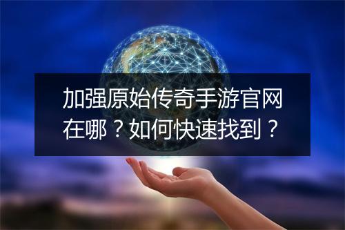加强原始传奇手游官网在哪？如何快速找到？