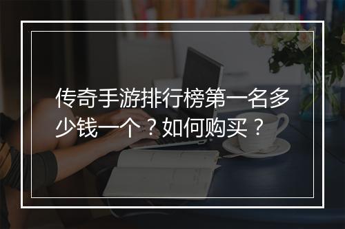 传奇手游排行榜第一名多少钱一个？如何购买？