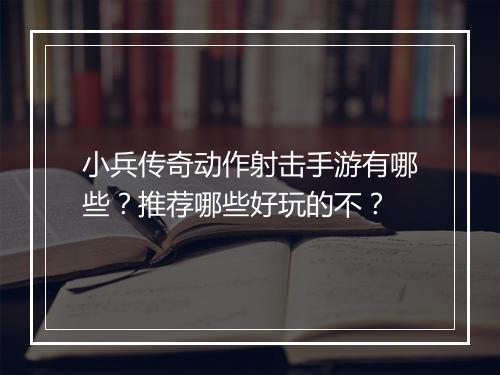 小兵传奇动作射击手游有哪些？推荐哪些好玩的不？