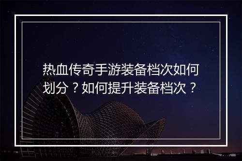 热血传奇手游装备档次如何划分？如何提升装备档次？