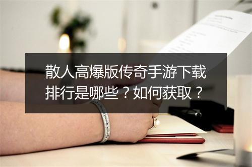 散人高爆版传奇手游下载排行是哪些？如何获取？