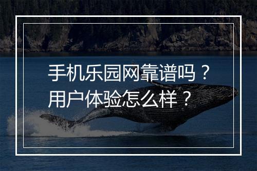 手机乐园网靠谱吗？用户体验怎么样？