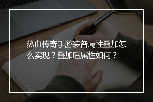 热血传奇手游装备属性叠加怎么实现？叠加后属性如何？