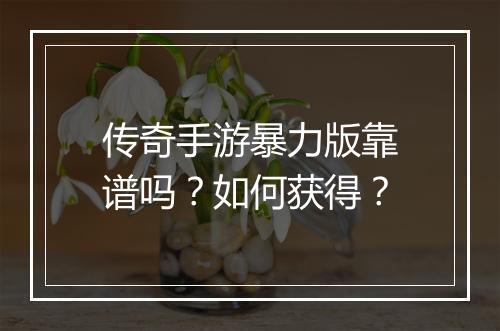 传奇手游暴力版靠谱吗？如何获得？