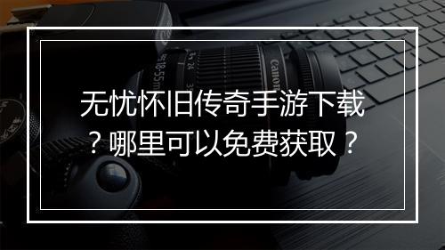 无忧怀旧传奇手游下载？哪里可以免费获取？