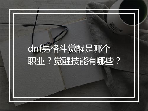 dnf男格斗觉醒是哪个职业？觉醒技能有哪些？