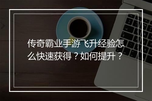 传奇霸业手游飞升经验怎么快速获得？如何提升？