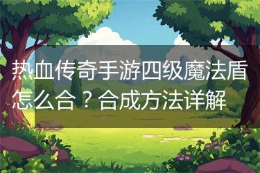 热血传奇手游四级魔法盾怎么合？合成方法详解
