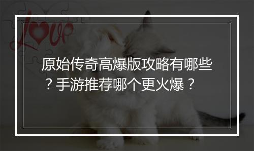 原始传奇高爆版攻略有哪些？手游推荐哪个更火爆？