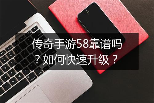 传奇手游58靠谱吗？如何快速升级？