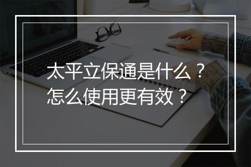 太平立保通是什么？怎么使用更有效？