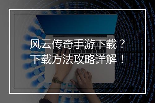 风云传奇手游下载？下载方法攻略详解！