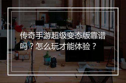 传奇手游超级变态版靠谱吗？怎么玩才能体验？