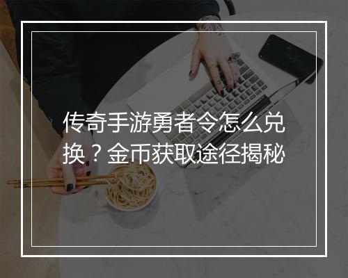 传奇手游勇者令怎么兑换？金币获取途径揭秘