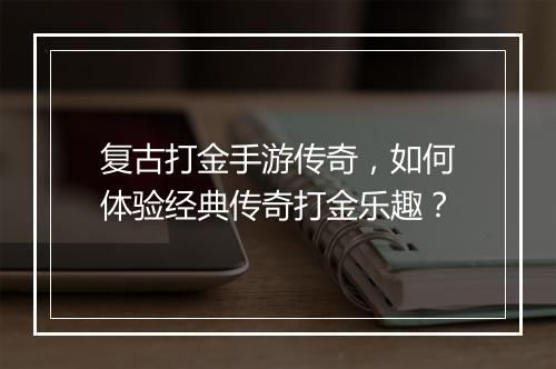 复古打金手游传奇，如何体验经典传奇打金乐趣？