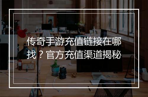 传奇手游充值链接在哪找？官方充值渠道揭秘