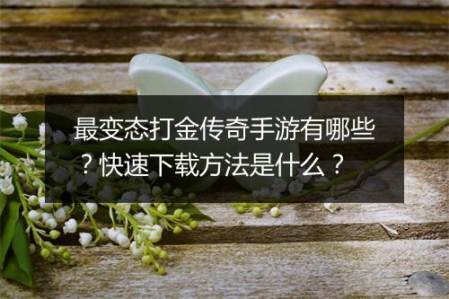最变态打金传奇手游有哪些？快速下载方法是什么？