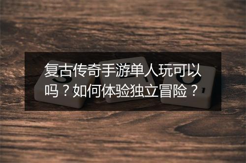 复古传奇手游单人玩可以吗？如何体验独立冒险？