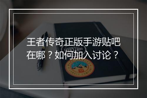 王者传奇正版手游贴吧在哪？如何加入讨论？