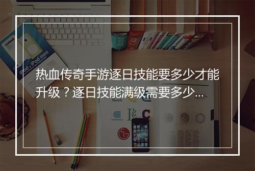 热血传奇手游逐日技能要多少才能升级？逐日技能满级需要多少技能点？
