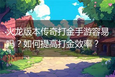 火龙版本传奇打金手游容易吗？如何提高打金效率？