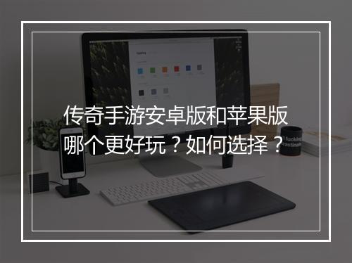 传奇手游安卓版和苹果版哪个更好玩？如何选择？