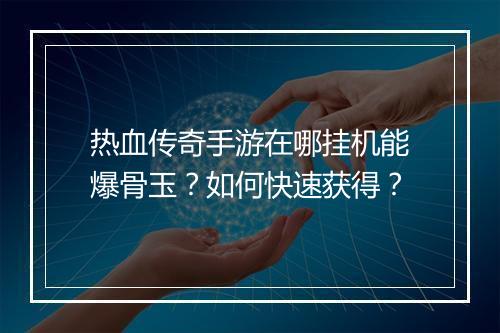 热血传奇手游在哪挂机能爆骨玉？如何快速获得？