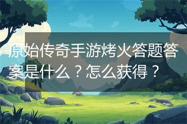原始传奇手游烤火答题答案是什么？怎么获得？