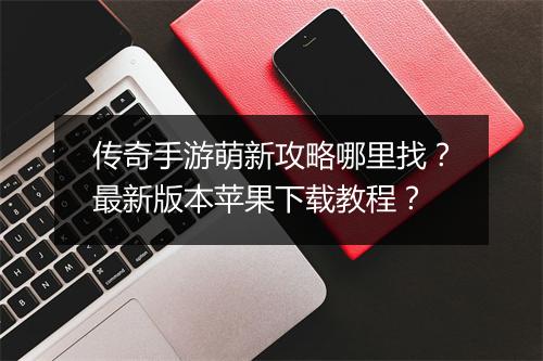 传奇手游萌新攻略哪里找？最新版本苹果下载教程？