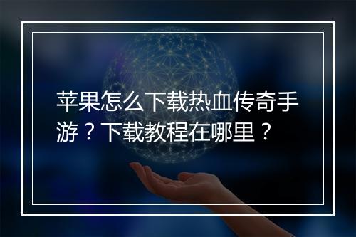 苹果怎么下载热血传奇手游？下载教程在哪里？