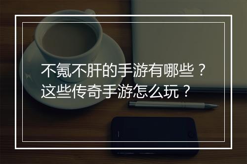 不氪不肝的手游有哪些？这些传奇手游怎么玩？