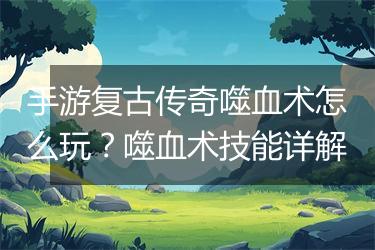 手游复古传奇噬血术怎么玩？噬血术技能详解