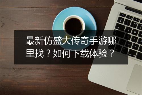 最新仿盛大传奇手游哪里找？如何下载体验？