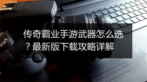 传奇霸业手游武器怎么选？最新版下载攻略详解