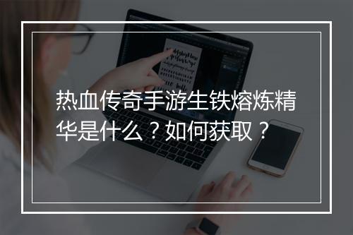 热血传奇手游生铁熔炼精华是什么？如何获取？