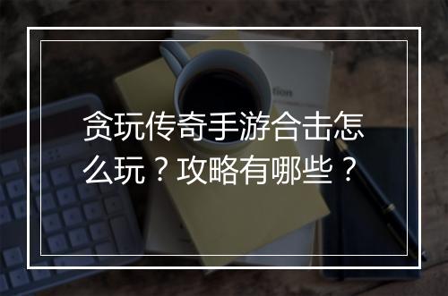 贪玩传奇手游合击怎么玩？攻略有哪些？