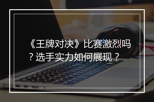 《王牌对决》比赛激烈吗？选手实力如何展现？