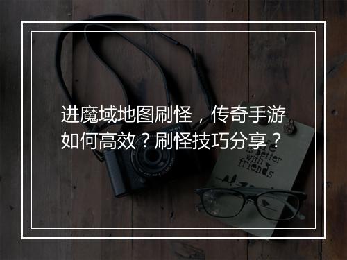 进魔域地图刷怪，传奇手游如何高效？刷怪技巧分享？