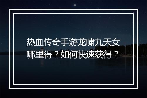 热血传奇手游龙啸九天女哪里得？如何快速获得？