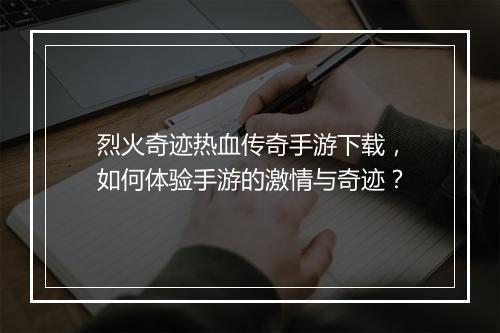 烈火奇迹热血传奇手游下载，如何体验手游的激情与奇迹？