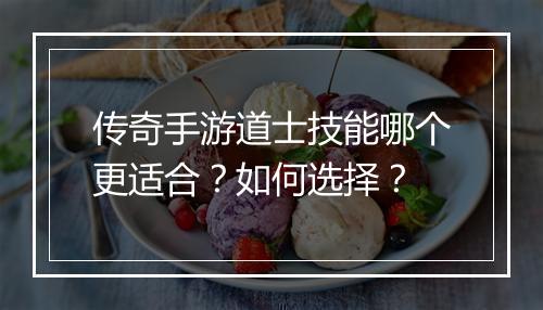 传奇手游道士技能哪个更适合？如何选择？