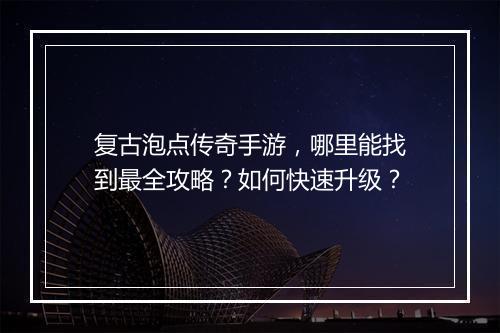 复古泡点传奇手游，哪里能找到最全攻略？如何快速升级？