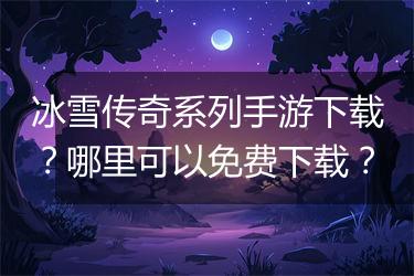 冰雪传奇系列手游下载？哪里可以免费下载？
