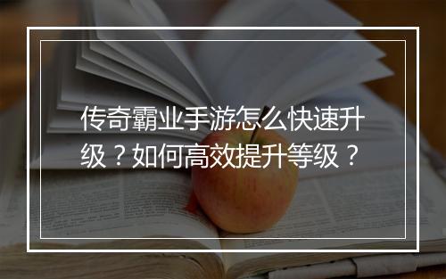 传奇霸业手游怎么快速升级？如何高效提升等级？