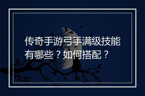 传奇手游弓手满级技能有哪些？如何搭配？