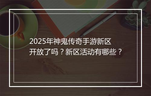 2025年神鬼传奇手游新区开放了吗？新区活动有哪些？